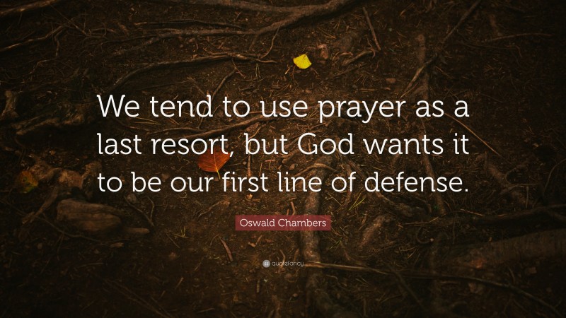 Oswald Chambers Quote: “We tend to use prayer as a last resort, but God wants it to be our first line of defense.”