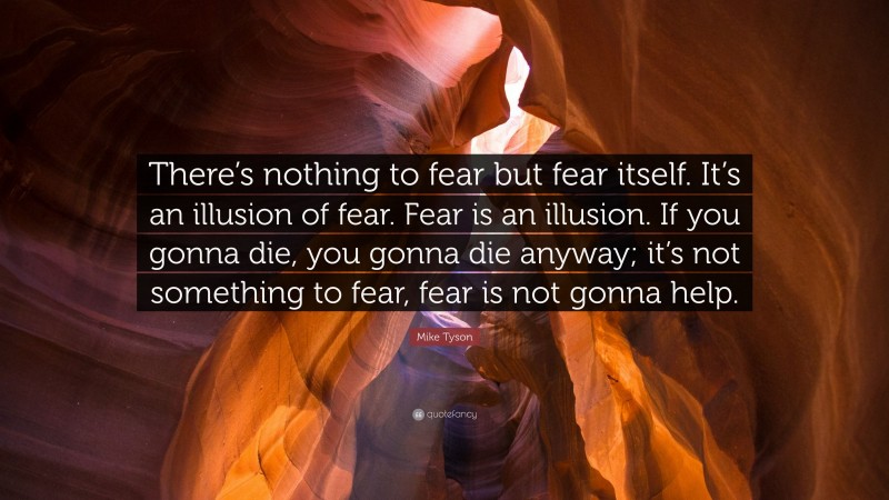 Mike Tyson Quote: “There’s nothing to fear but fear itself. It’s an illusion of fear. Fear is an illusion. If you gonna die, you gonna die anyway; it’s not something to fear, fear is not gonna help.”