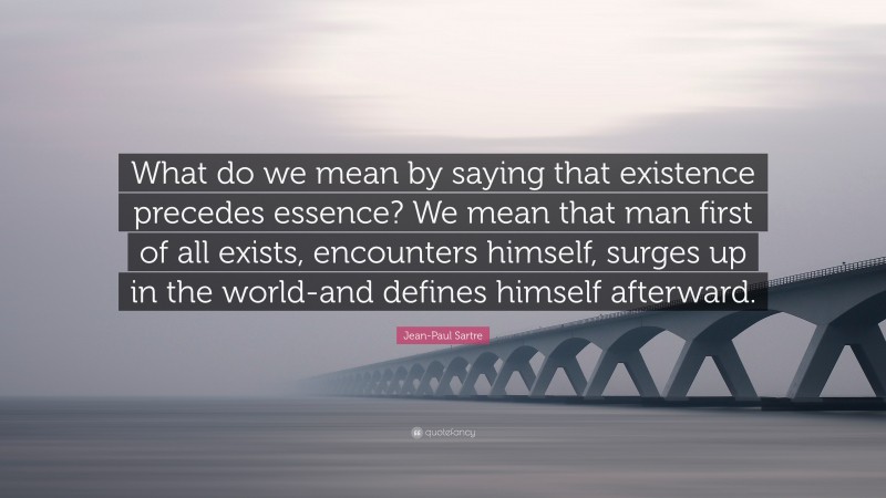 Jean-Paul Sartre Quote: “What do we mean by saying that existence precedes essence? We mean that man first of all exists, encounters himself, surges up in the world-and defines himself afterward.”