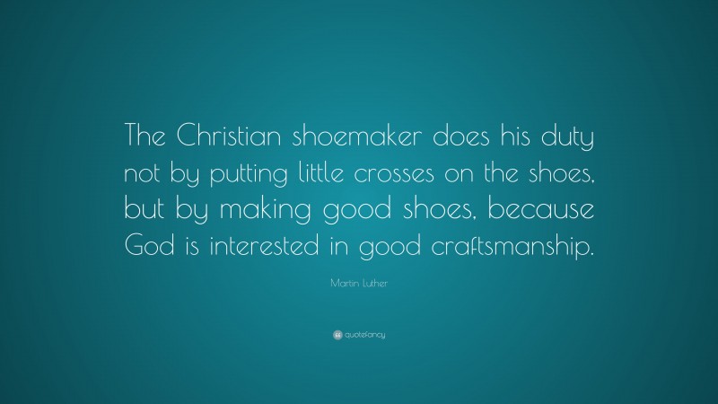 Martin Luther Quote: “The Christian shoemaker does his duty not by putting little crosses on the shoes, but by making good shoes, because God is interested in good craftsmanship.”