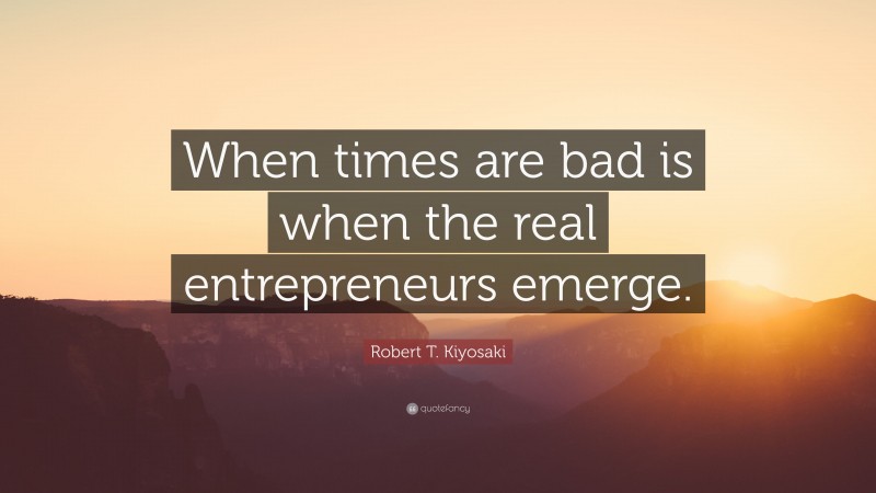 Robert T. Kiyosaki Quote: “When times are bad is when the real entrepreneurs emerge.”