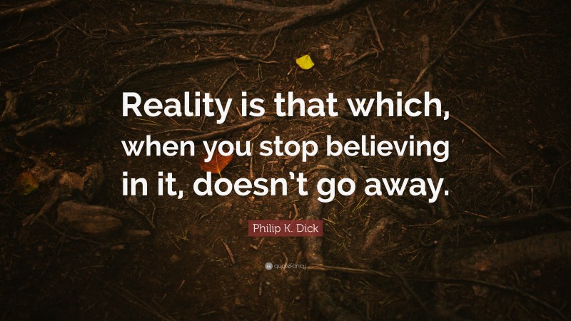 Philip K. Dick Quote: “Reality is that which, when you stop believing in it, doesn’t go away.”