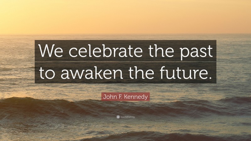 John F. Kennedy Quote: “We celebrate the past to awaken the future.”