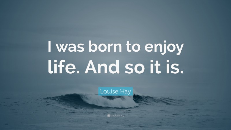 Louise Hay Quote: “I was born to enjoy life. And so it is.”