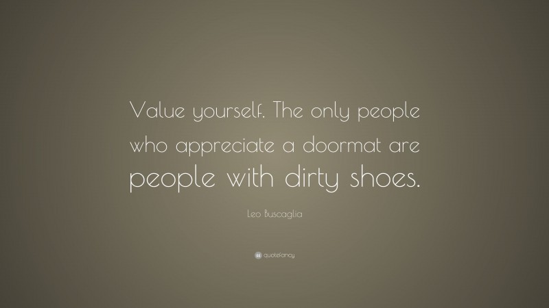 Leo Buscaglia Quote: “Value yourself. The only people who appreciate a doormat are people with dirty shoes.”