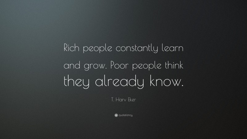 T. Harv Eker Quote: “Rich people constantly learn and grow. Poor people think they already know.”