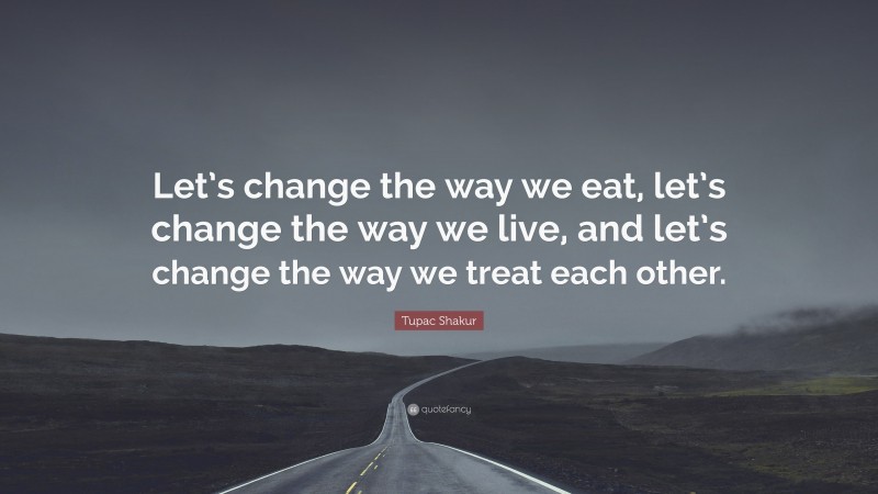 Tupac Shakur Quote: “Let’s change the way we eat, let’s change the way we live, and let’s change the way we treat each other.”