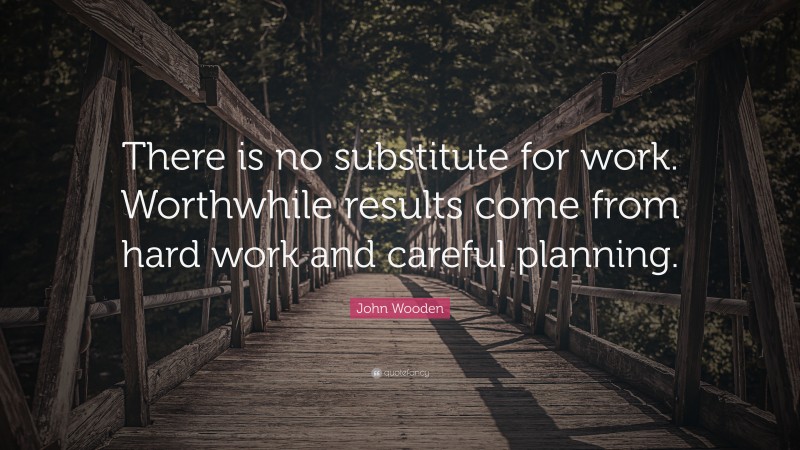 John Wooden Quote: “There is no substitute for work. Worthwhile results come from hard work and careful planning.”