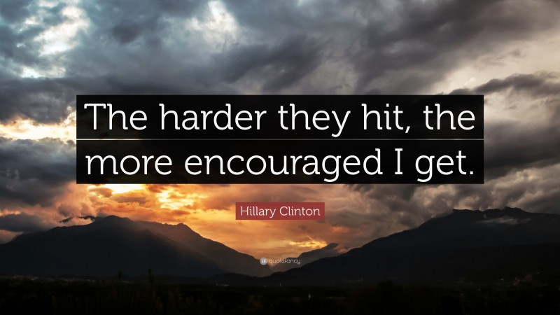 Hillary Clinton Quote: “The harder they hit, the more encouraged I get.”