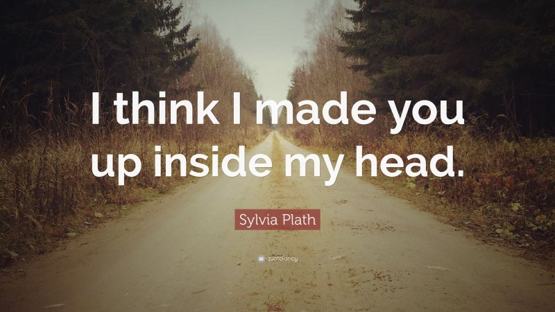 Sylvia Plath Quote: “I think I made you up inside my head.”