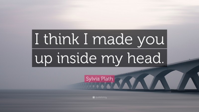 Sylvia Plath Quote: “I think I made you up inside my head.”