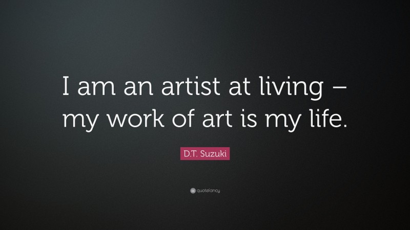 D.T. Suzuki Quote: “I am an artist at living – my work of art is my life.”