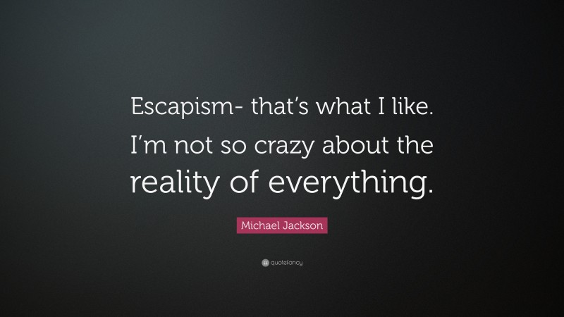 Michael Jackson Quote: “Escapism- that’s what I like. I’m not so crazy about the reality of everything.”