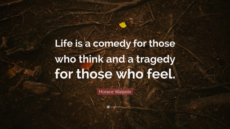 Horace Walpole Quote: “Life is a comedy for those who think and a tragedy for those who feel.”