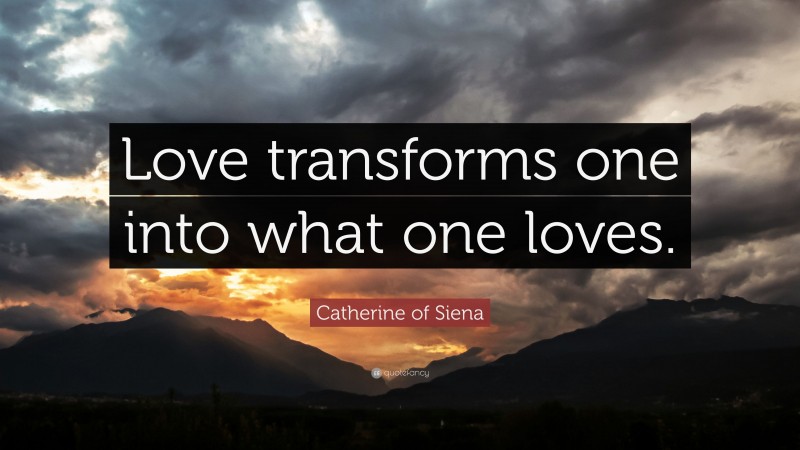 Catherine of Siena Quote: “Love transforms one into what one loves.”