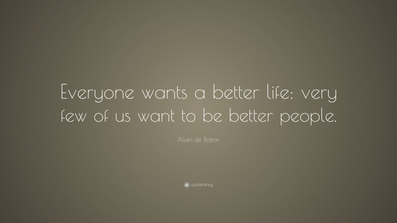 Alain de Botton Quote: “Everyone wants a better life: very few of us want to be better people.”