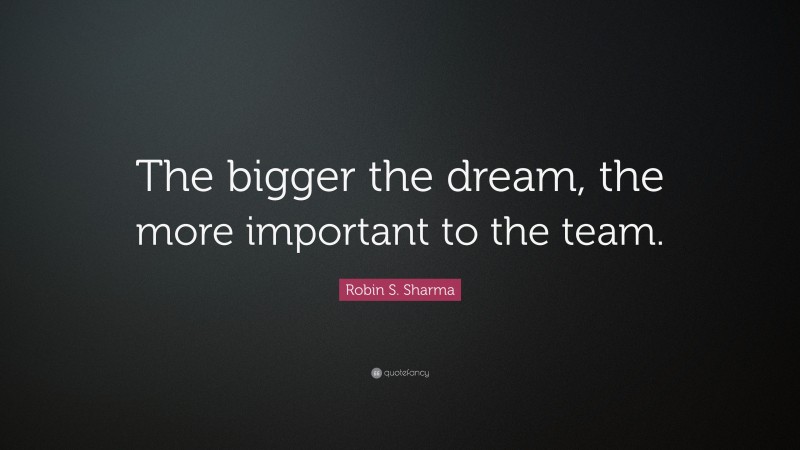 Robin S. Sharma Quote: “The bigger the dream, the more important to the team.”