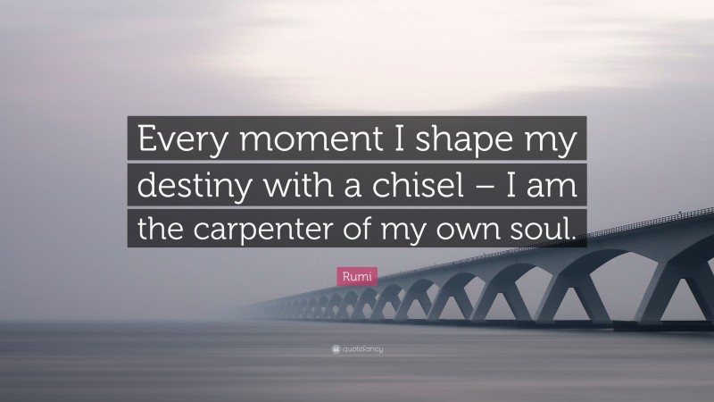 Rumi Quote: “Every moment I shape my destiny with a chisel – I am the carpenter of my own soul.”