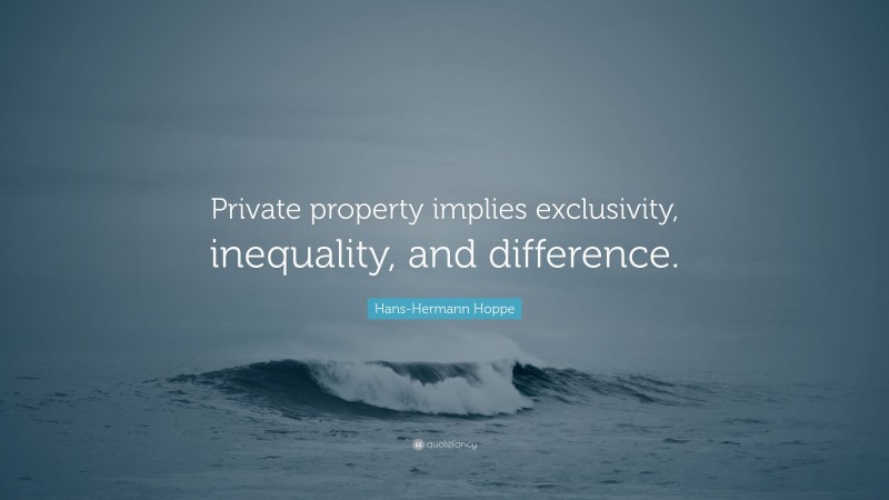 Hans-Hermann Hoppe Quote: “Private property implies exclusivity, inequality, and difference.”