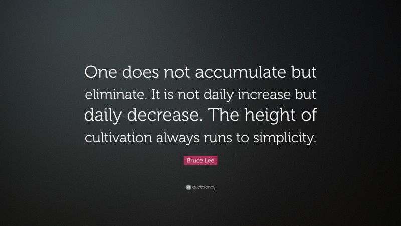 Bruce Lee Quote: “One does not accumulate but eliminate. It is not daily increase but daily decrease. The height of cultivation always runs to simplicity.”
