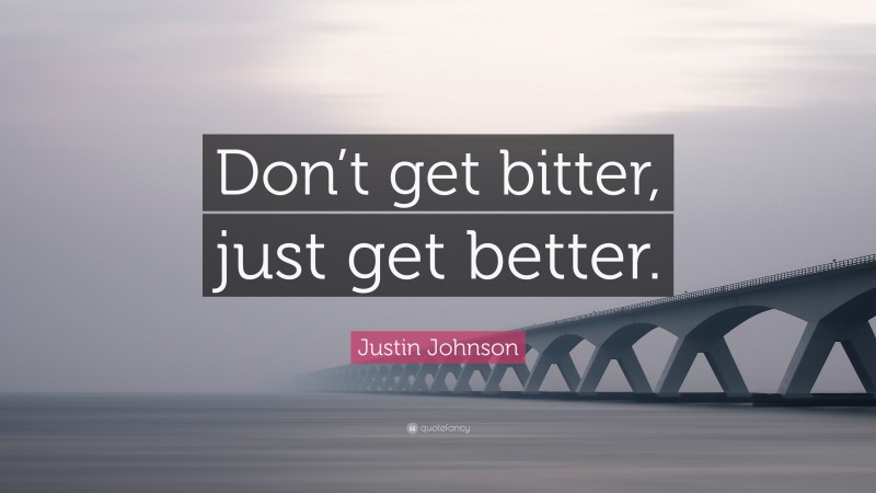 Justin Johnson Quote: “Don’t get bitter, just get better.”
