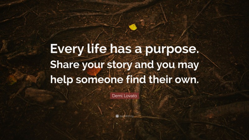 Demi Lovato Quote: “Every life has a purpose. Share your story and you may help someone find their own.”