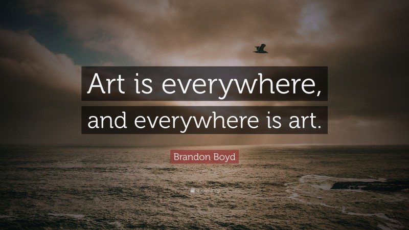 Brandon Boyd Quote: “Art is everywhere, and everywhere is art.”