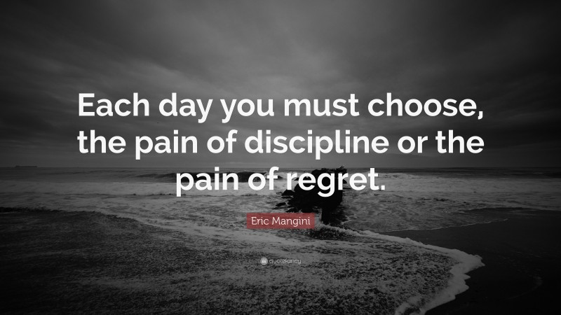 Eric Mangini Quote: “Each day you must choose, the pain of discipline or the pain of regret.”