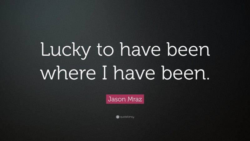 Jason Mraz Quote: “Lucky to have been where I have been.”