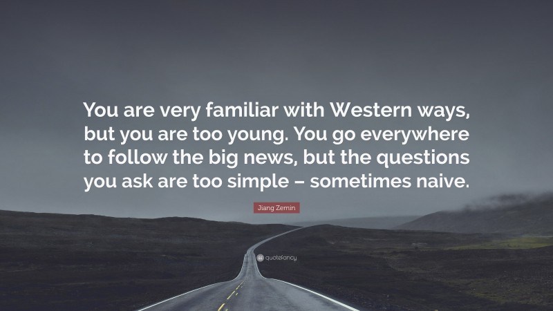 Jiang Zemin Quote: “You are very familiar with Western ways, but you are too young. You go everywhere to follow the big news, but the questions you ask are too simple – sometimes naive.”