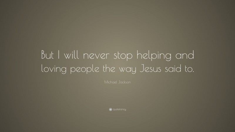 Michael Jackson Quote: “But I will never stop helping and loving people the way Jesus said to.”