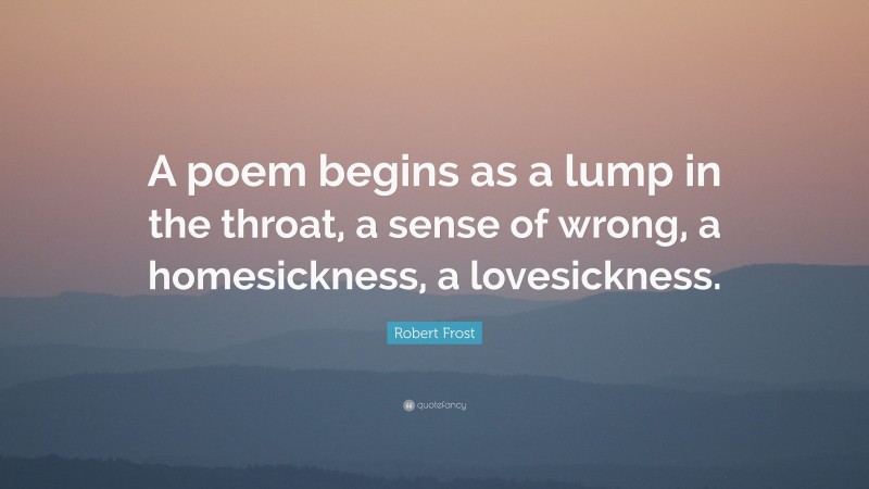 Robert Frost Quote: “A poem begins as a lump in the throat, a sense of wrong, a homesickness, a lovesickness.”