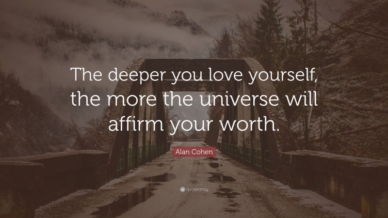 Alan Cohen Quote: “The deeper you love yourself, the more the universe will affirm your worth.”