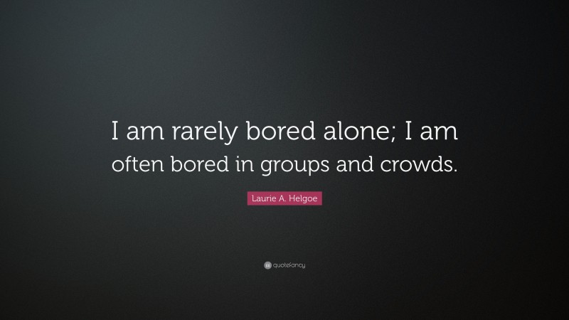 Laurie A. Helgoe Quote: “I am rarely bored alone; I am often bored in groups and crowds.”