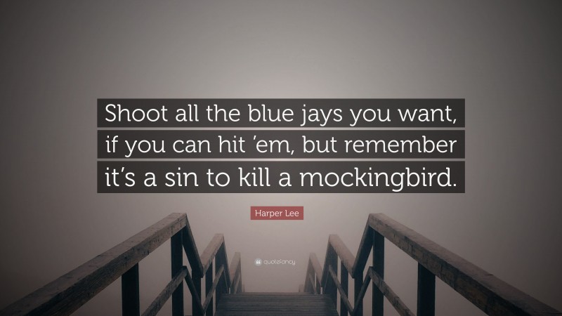 Harper Lee Quote: “Shoot all the blue jays you want, if you can hit ’em, but remember it’s a sin to kill a mockingbird.”