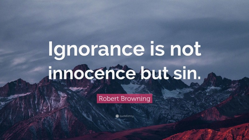 Robert Browning Quote: “Ignorance is not innocence but sin.”