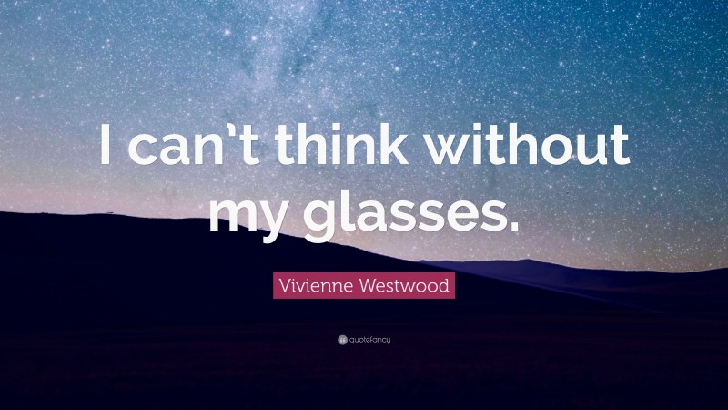 Vivienne Westwood Quote: “I can’t think without my glasses.”