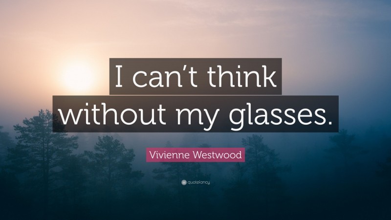 Vivienne Westwood Quote: “I can’t think without my glasses.”