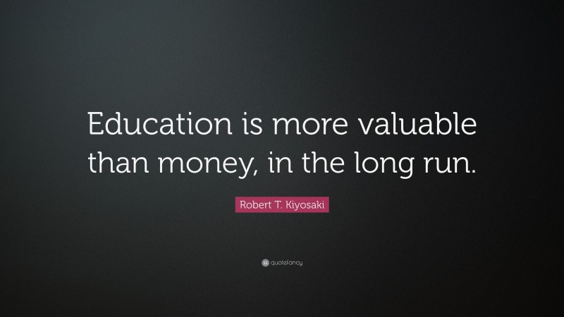 Robert T. Kiyosaki Quote: “Education is more valuable than money, in the long run.”