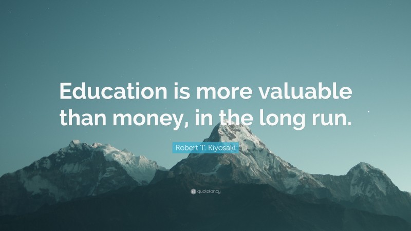 Robert T. Kiyosaki Quote: “Education is more valuable than money, in the long run.”