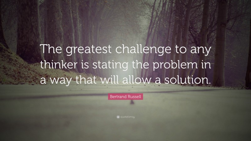 Bertrand Russell Quote: “The greatest challenge to any thinker is stating the problem in a way that will allow a solution.”