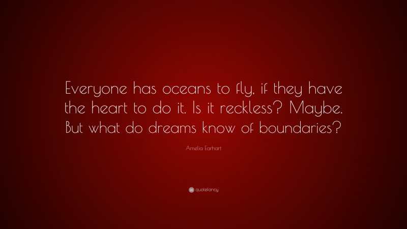 Amelia Earhart Quote: “Everyone has oceans to fly, if they have the heart to do it. Is it reckless? Maybe. But what do dreams know of boundaries?”