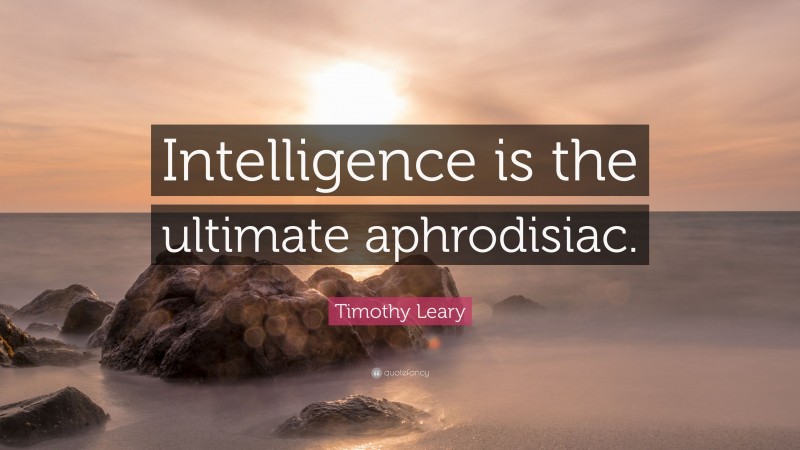 Timothy Leary Quote: “Intelligence is the ultimate aphrodisiac.”