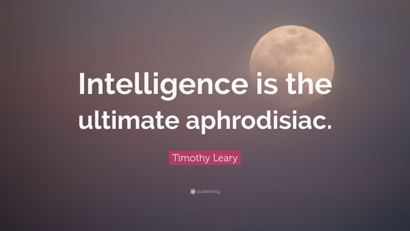 Timothy Leary Quote: “Intelligence is the ultimate aphrodisiac.”