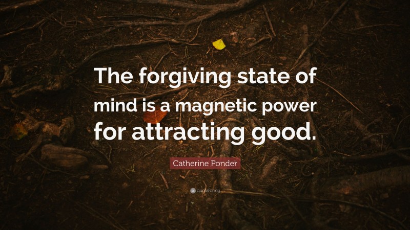 Catherine Ponder Quote: “The forgiving state of mind is a magnetic power for attracting good.”