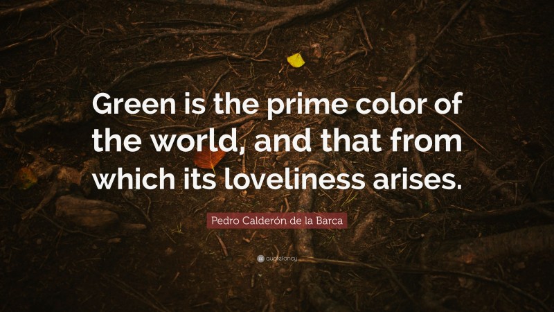 Pedro Calderón de la Barca Quote: “Green is the prime color of the world, and that from which its loveliness arises.”