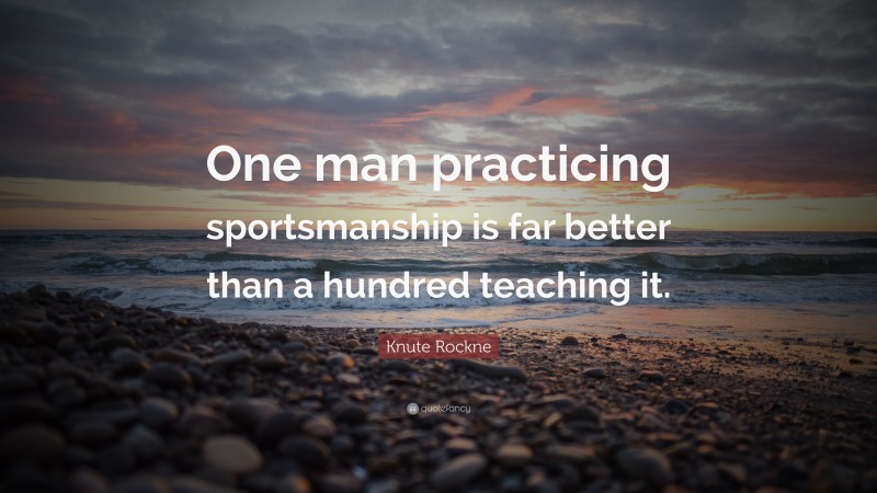 Knute Rockne Quote: “One man practicing sportsmanship is far better than a hundred teaching it.”