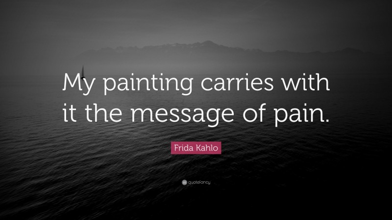 Frida Kahlo Quote: “My painting carries with it the message of pain.”