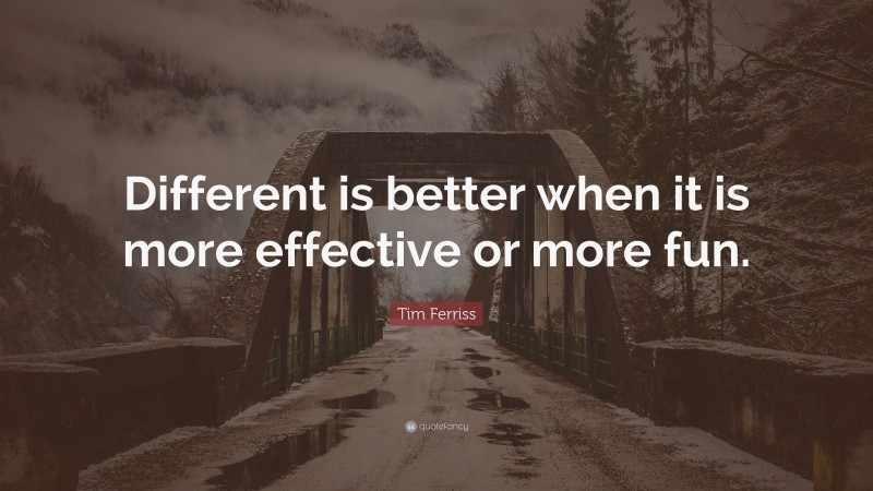 Tim Ferriss Quote: “Different is better when it is more effective or more fun.”