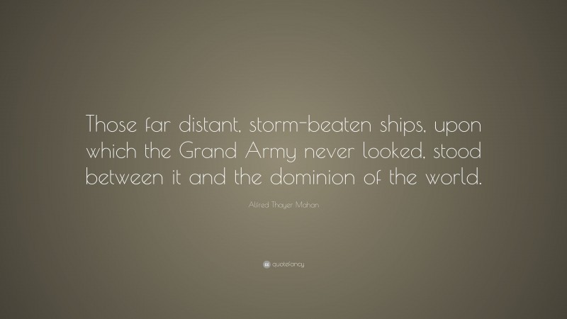 Alfred Thayer Mahan Quote: “Those far distant, storm-beaten ships, upon which the Grand Army never looked, stood between it and the dominion of the world.”
